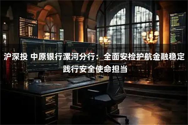 沪深投 中原银行漯河分行：全面安检护航金融稳定 践行安全使命担当