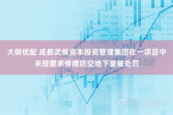 大御优配 成都武侯资本投资管理集团在一项目中未按要求修建防空地下室被处罚