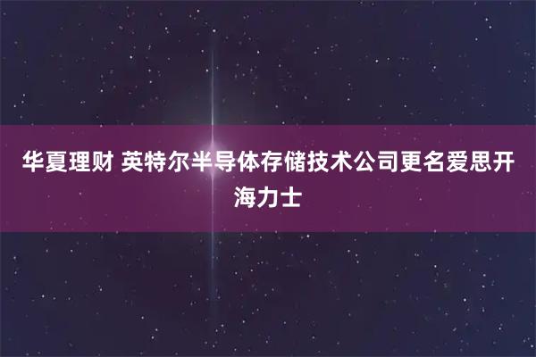 华夏理财 英特尔半导体存储技术公司更名爱思开海力士