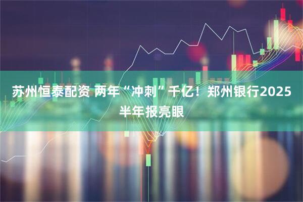 苏州恒泰配资 两年“冲刺”千亿！郑州银行2025半年报亮眼