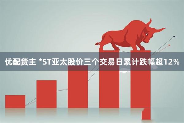优配货主 *ST亚太股价三个交易日累计跌幅超12%