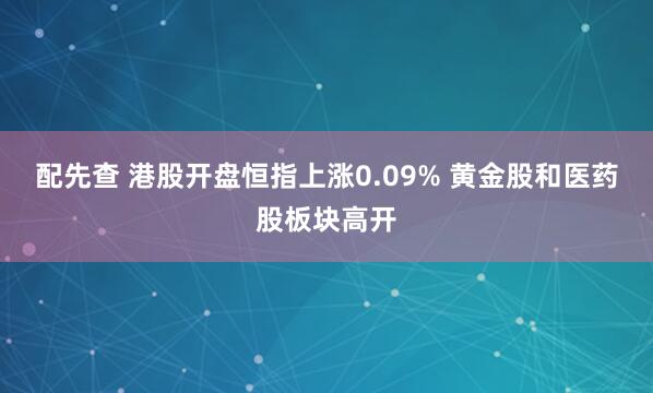 配先查 港股开盘恒指上涨0.09% 黄金股和医药股板块高开