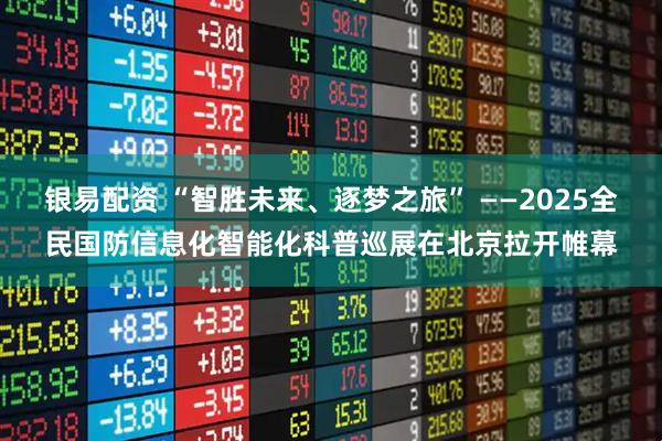 银易配资 “智胜未来、逐梦之旅” ——2025全民国防信息化智能化科普巡展在北京拉开帷幕