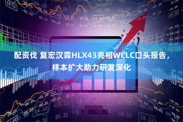 配资伐 复宏汉霖HLX43亮相WCLC口头报告，样本扩大助力研发深化