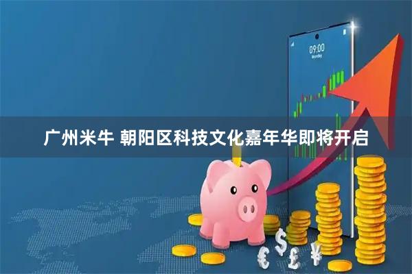 广州米牛 朝阳区科技文化嘉年华即将开启