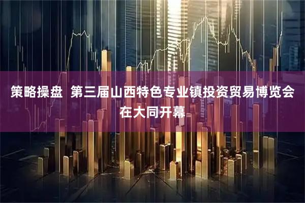 策略操盘  第三届山西特色专业镇投资贸易博览会在大同开幕
