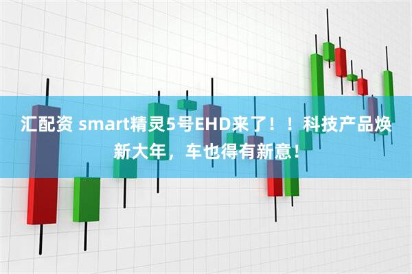 汇配资 smart精灵5号EHD来了！！科技产品焕新大年，车也得有新意！