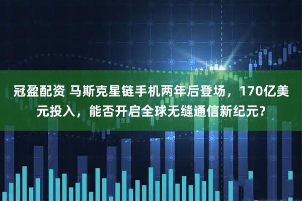 冠盈配资 马斯克星链手机两年后登场，170亿美元投入，能否开启全球无缝通信新纪元？