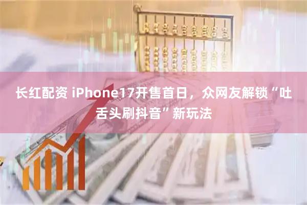 长红配资 iPhone17开售首日，众网友解锁“吐舌头刷抖音”新玩法