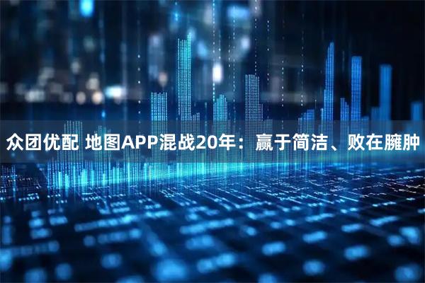 众团优配 地图APP混战20年：赢于简洁、败在臃肿