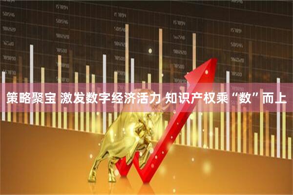 策略聚宝 激发数字经济活力 知识产权乘“数”而上