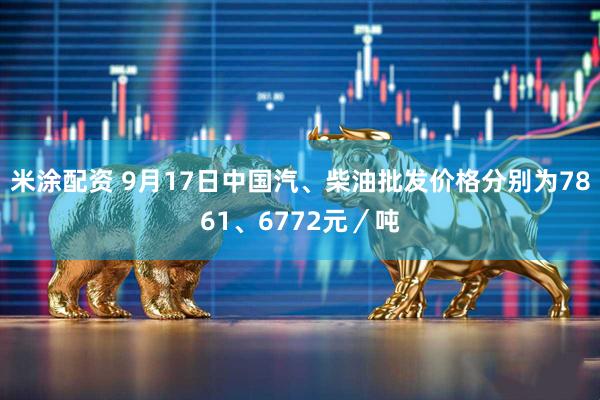 米涂配资 9月17日中国汽、柴油批发价格分别为7861、6772元／吨