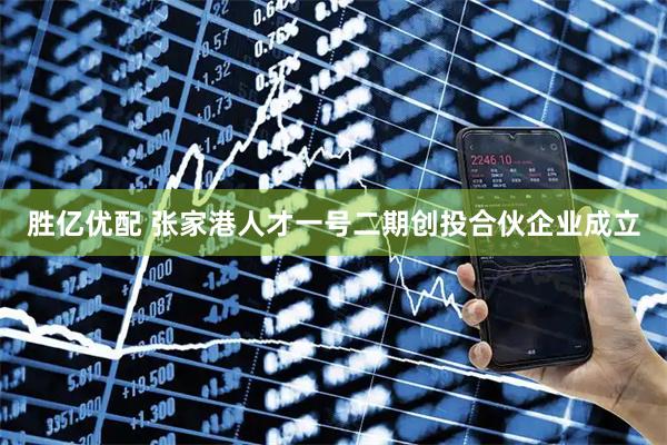 胜亿优配 张家港人才一号二期创投合伙企业成立