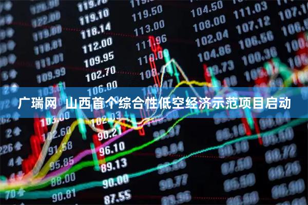 广瑞网  山西首个综合性低空经济示范项目启动