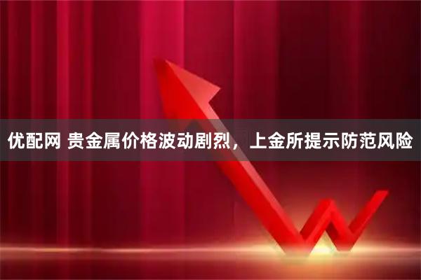 优配网 贵金属价格波动剧烈，上金所提示防范风险
