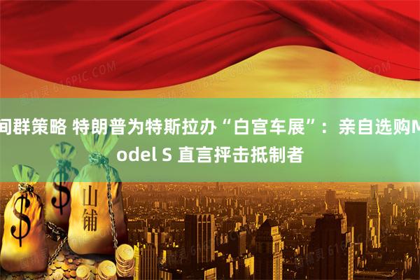 间群策略 特朗普为特斯拉办“白宫车展”：亲自选购Model S 直言抨击抵制者