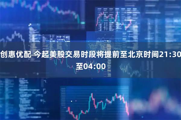 创惠优配 今起美股交易时段将提前至北京时间21:30至04:00