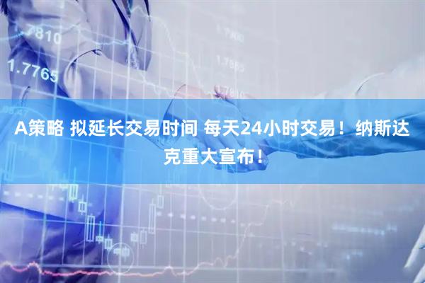 A策略 拟延长交易时间 每天24小时交易！纳斯达克重大宣布！