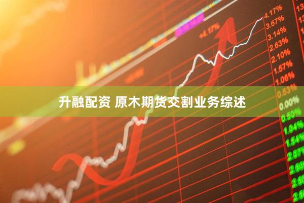 升融配资 原木期货交割业务综述