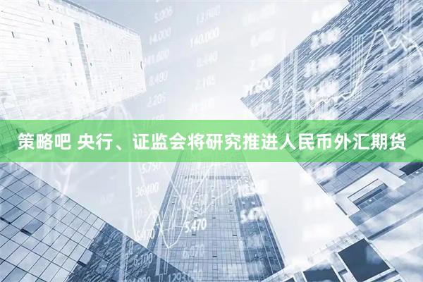 策略吧 央行、证监会将研究推进人民币外汇期货