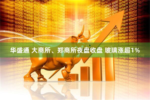 华盛通 大商所、郑商所夜盘收盘 玻璃涨超1%