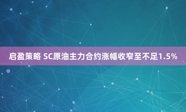 启盈策略 SC原油主力合约涨幅收窄至不足1.5%