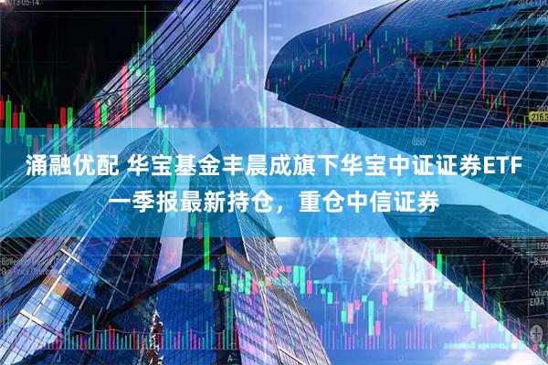 涌融优配 华宝基金丰晨成旗下华宝中证证券ETF一季报最新持仓，重仓中信证券