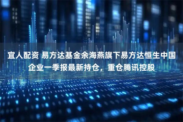 宜人配资 易方达基金余海燕旗下易方达恒生中国企业一季报最新持仓，重仓腾讯控股