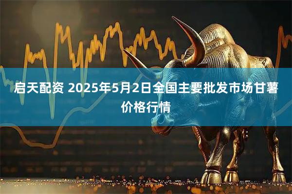 启天配资 2025年5月2日全国主要批发市场甘薯价格行情