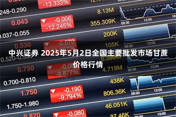 中兴证券 2025年5月2日全国主要批发市场甘蔗价格行情