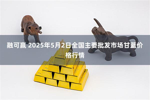 融可赢 2025年5月2日全国主要批发市场甘蓝价格行情