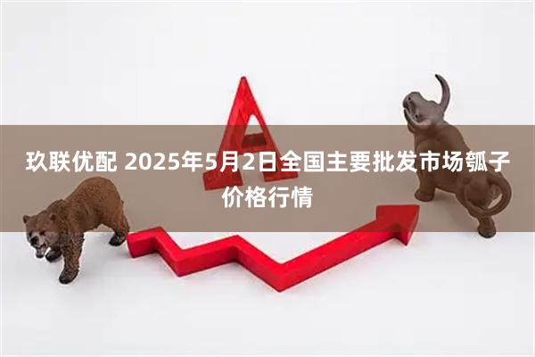 玖联优配 2025年5月2日全国主要批发市场瓠子价格行情