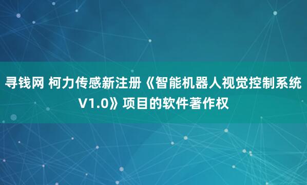 寻钱网 柯力传感新注册《智能机器人视觉控制系统V1.0》项目的软件著作权