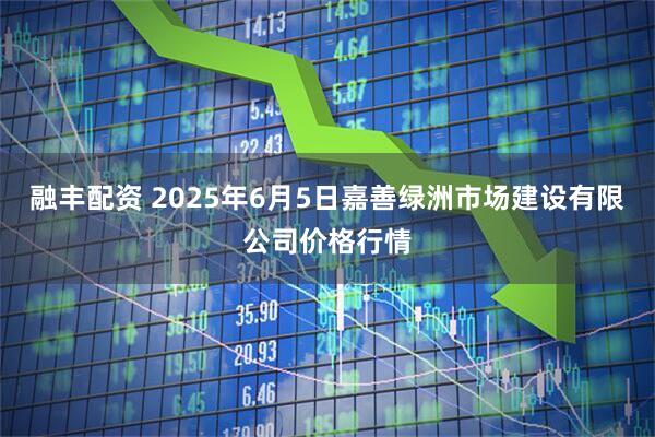 融丰配资 2025年6月5日嘉善绿洲市场建设有限公司价格行情