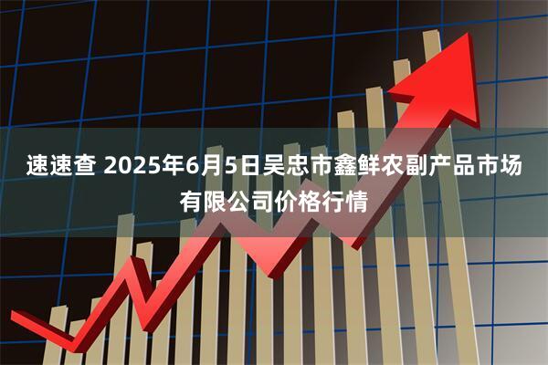 速速查 2025年6月5日吴忠市鑫鲜农副产品市场有限公司价格行情