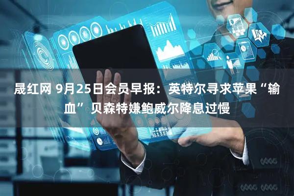 晟红网 9月25日会员早报：英特尔寻求苹果“输血” 贝森特嫌鲍威尔降息过慢