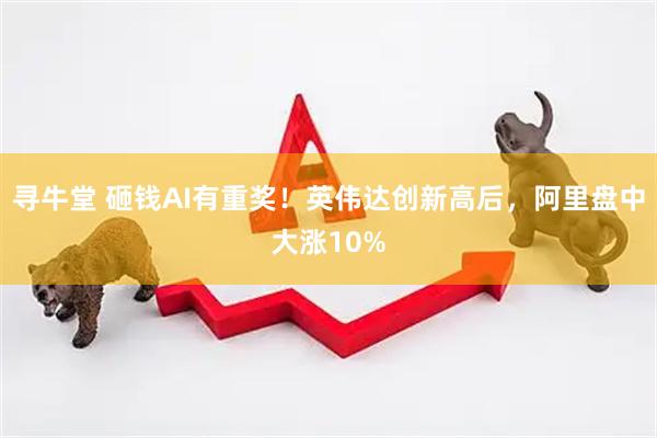 寻牛堂 砸钱AI有重奖！英伟达创新高后，阿里盘中大涨10%