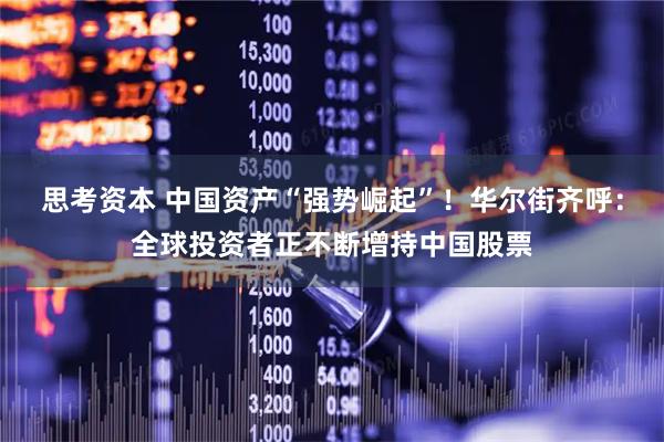 思考资本 中国资产“强势崛起”！华尔街齐呼：全球投资者正不断增持中国股票