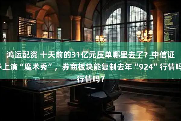 鸿运配资 十天前的31亿元压单哪里去了？中信证券上演“魔术秀”，券商板块能复制去年“924”行情吗？