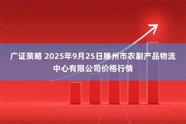 广证策略 2025年9月25日滕州市农副产品物流中心有限公司价格行情