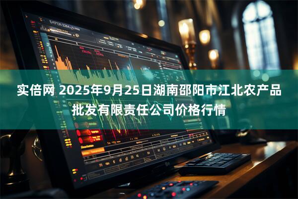 实倍网 2025年9月25日湖南邵阳市江北农产品批发有限责任公司价格行情