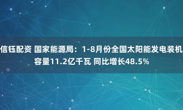 信钰配资 国家能源局：1-8月份全国太阳能发电装机容量11.2亿千瓦 同比增长48.5%