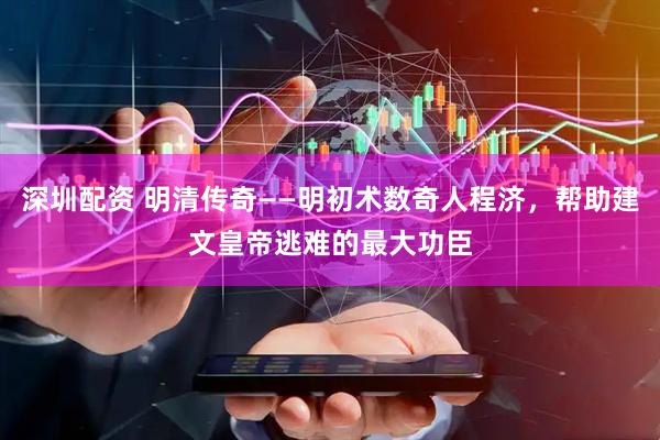 深圳配资 明清传奇——明初术数奇人程济，帮助建文皇帝逃难的最大功臣