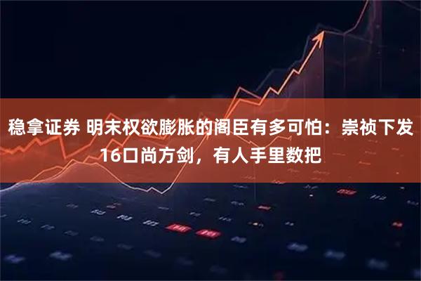 稳拿证券 明末权欲膨胀的阁臣有多可怕：崇祯下发16口尚方剑，有人手里数把