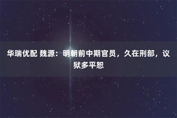 华瑞优配 魏源：明朝前中期官员，久在刑部，议狱多平恕