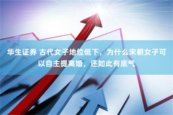 华生证券 古代女子地位低下，为什么宋朝女子可以自主提离婚，还如此有底气