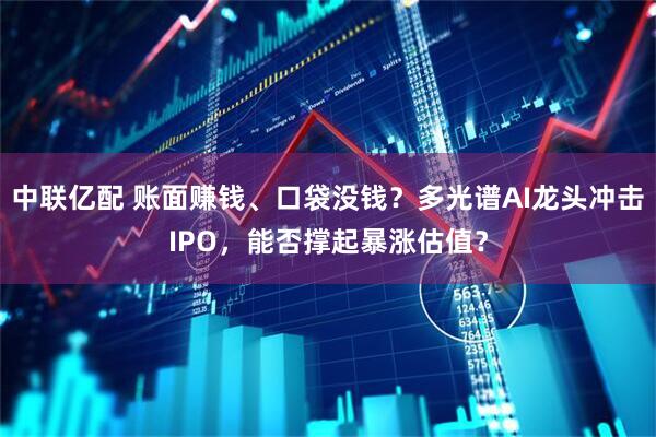 中联亿配 账面赚钱、口袋没钱？多光谱AI龙头冲击IPO，能否撑起暴涨估值？