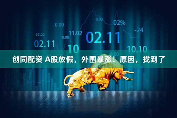 创同配资 A股放假，外围暴涨！原因，找到了
