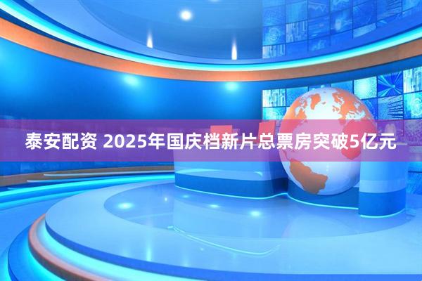 泰安配资 2025年国庆档新片总票房突破5亿元