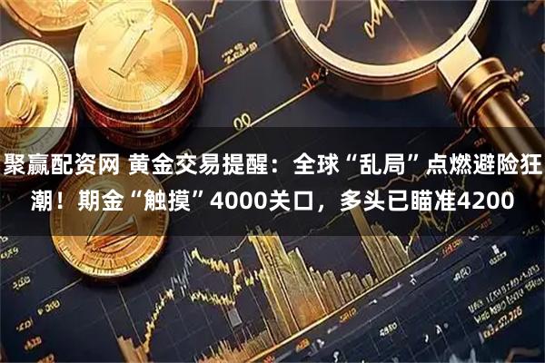 聚赢配资网 黄金交易提醒：全球“乱局”点燃避险狂潮！期金“触摸”4000关口，多头已瞄准4200
